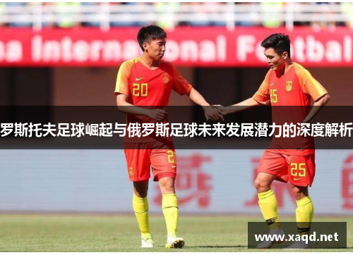 罗斯托夫足球崛起与俄罗斯足球未来发展潜力的深度解析