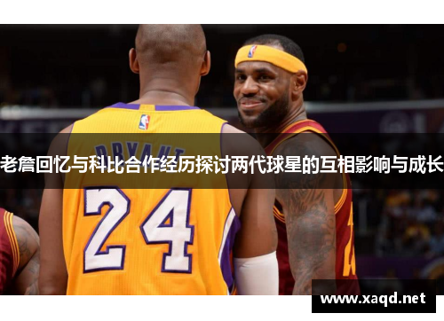 老詹回忆与科比合作经历探讨两代球星的互相影响与成长