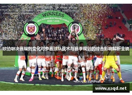 欧协联决赛规则变化对参赛球队战术与赛季规划的综合影响解析全貌